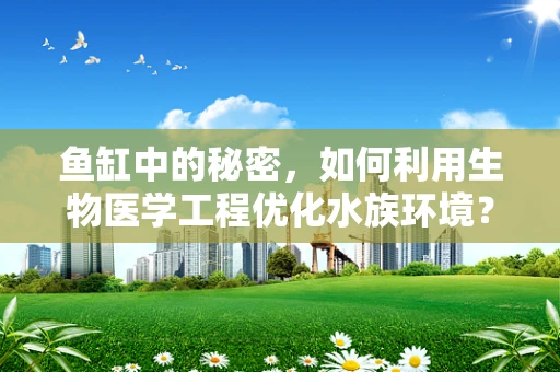 鱼缸中的秘密，如何利用生物医学工程优化水族环境？