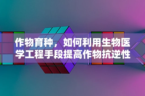 作物育种，如何利用生物医学工程手段提高作物抗逆性？
