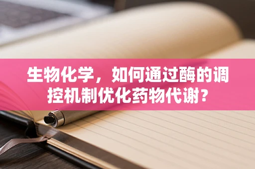 生物化学，如何通过酶的调控机制优化药物代谢？