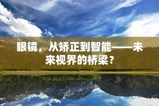 眼镜，从矫正到智能——未来视界的桥梁？