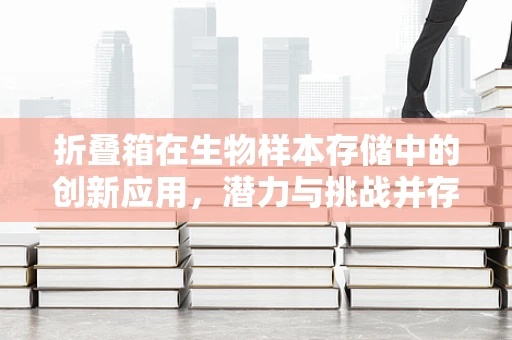 折叠箱在生物样本存储中的创新应用，潜力与挑战并存？