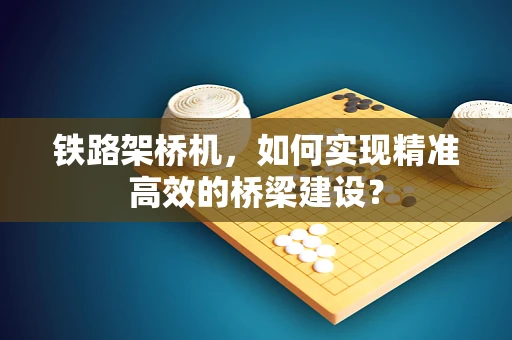 铁路架桥机，如何实现精准高效的桥梁建设？