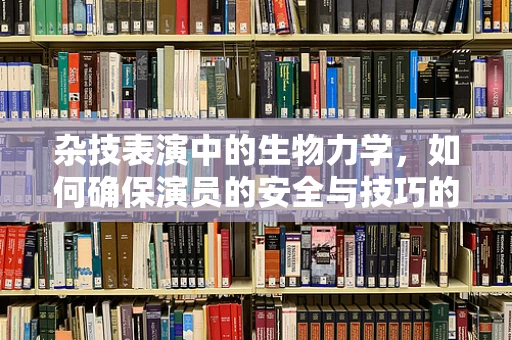 杂技表演中的生物力学，如何确保演员的安全与技巧的极致？