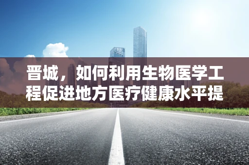 晋城，如何利用生物医学工程促进地方医疗健康水平提升？