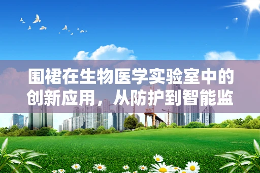围裙在生物医学实验室中的创新应用，从防护到智能监测的跨越？