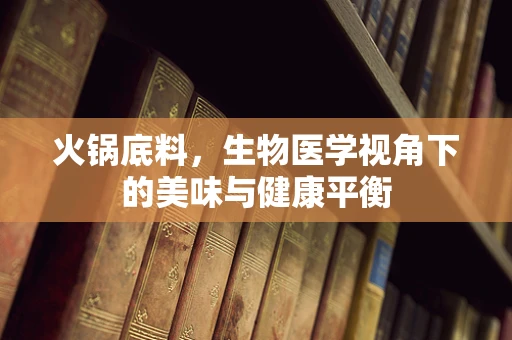 火锅底料，生物医学视角下的美味与健康平衡