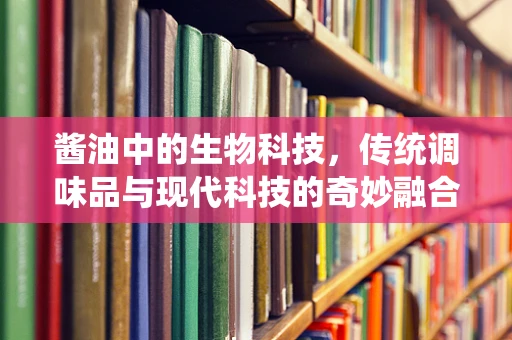 酱油中的生物科技，传统调味品与现代科技的奇妙融合