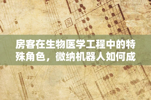 房客在生物医学工程中的特殊角色，微纳机器人如何成为细胞内的‘隐形房客’？