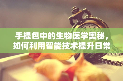 手提包中的生物医学奥秘，如何利用智能技术提升日常健康监测？