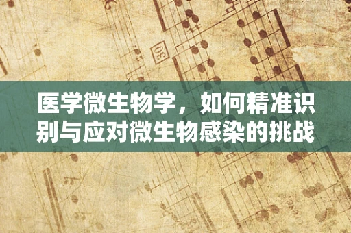 医学微生物学，如何精准识别与应对微生物感染的挑战？