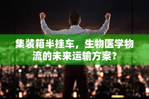 集装箱半挂车，生物医学物流的未来运输方案？