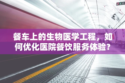 餐车上的生物医学工程，如何优化医院餐饮服务体验？