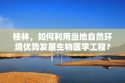 桂林，如何利用当地自然环境优势发展生物医学工程？
