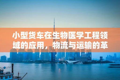 小型货车在生物医学工程领域的应用，物流与运输的革新之路？