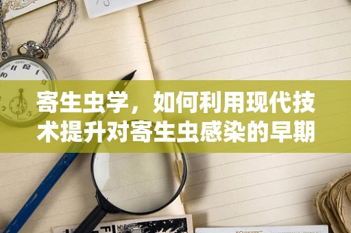 寄生虫学，如何利用现代技术提升对寄生虫感染的早期诊断？