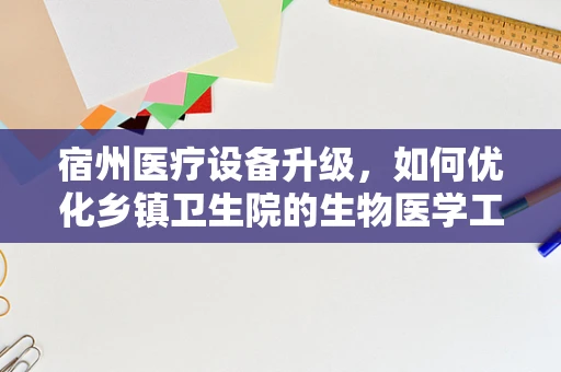 宿州医疗设备升级，如何优化乡镇卫生院的生物医学工程应用？