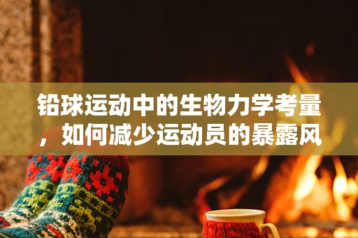 铅球运动中的生物力学考量，如何减少运动员的暴露风险？