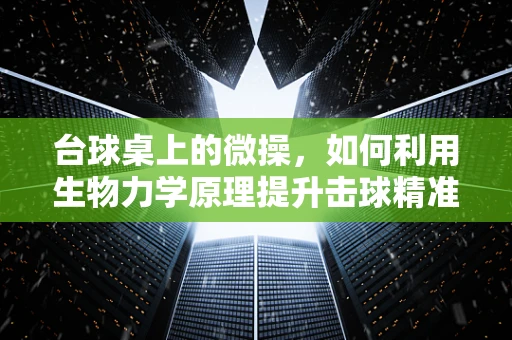 台球桌上的微操，如何利用生物力学原理提升击球精准度？