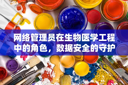 网络管理员在生物医学工程中的角色，数据安全的守护者还是创新加速器？