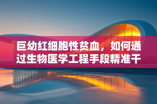巨幼红细胞性贫血，如何通过生物医学工程手段精准干预？