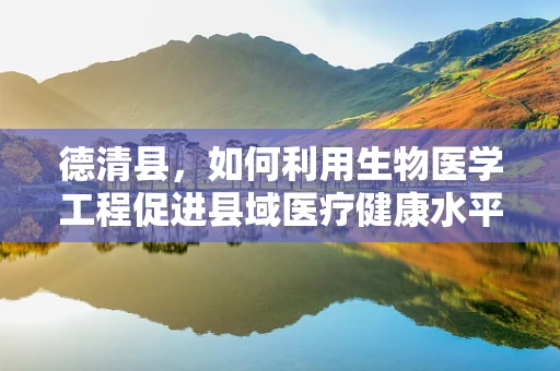 德清县，如何利用生物医学工程促进县域医疗健康水平提升？