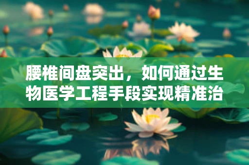 腰椎间盘突出，如何通过生物医学工程手段实现精准治疗？