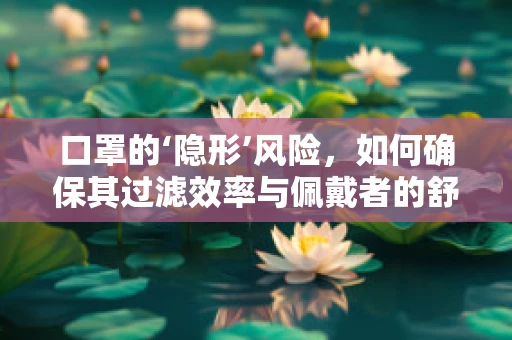 口罩的‘隐形’风险，如何确保其过滤效率与佩戴者的舒适度平衡？