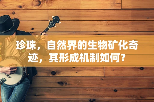 珍珠，自然界的生物矿化奇迹，其形成机制如何？