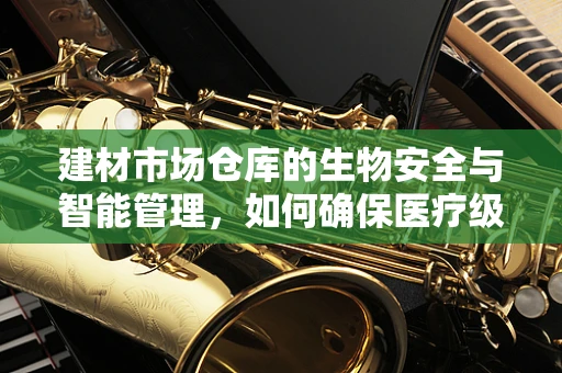 建材市场仓库的生物安全与智能管理，如何确保医疗级设备的无菌存储？