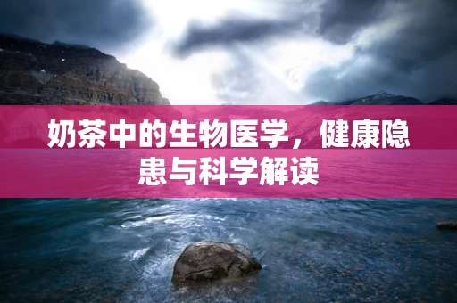 奶茶中的生物医学，健康隐患与科学解读