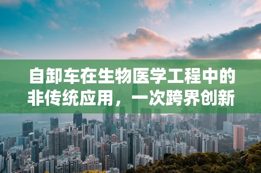 自卸车在生物医学工程中的非传统应用，一次跨界创新的思考