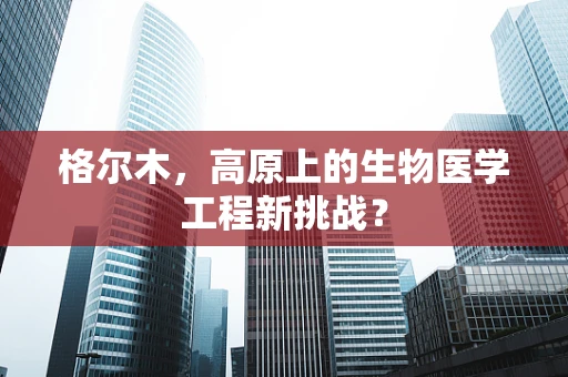 格尔木，高原上的生物医学工程新挑战？