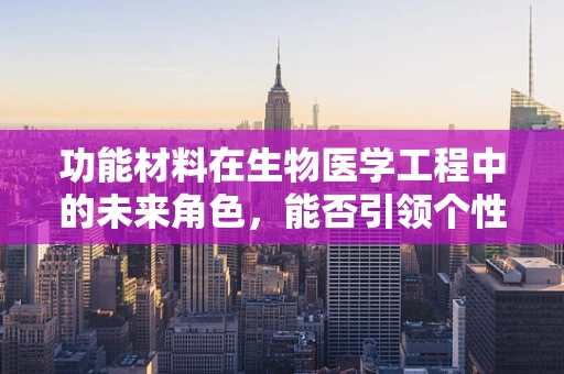 功能材料在生物医学工程中的未来角色，能否引领个性化医疗的革新？