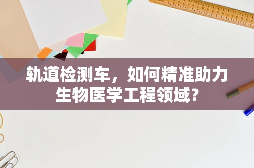 轨道检测车，如何精准助力生物医学工程领域？