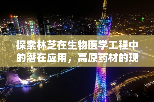 探索林芝在生物医学工程中的潜在应用，高原药材的现代转化