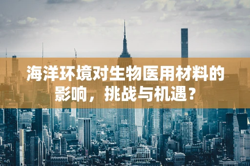 海洋环境对生物医用材料的影响，挑战与机遇？