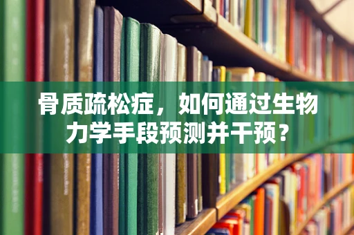 骨质疏松症，如何通过生物力学手段预测并干预？