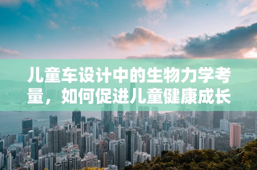 儿童车设计中的生物力学考量，如何促进儿童健康成长？