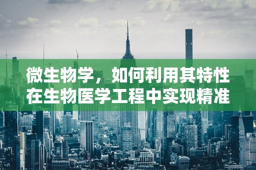 微生物学，如何利用其特性在生物医学工程中实现精准医疗？
