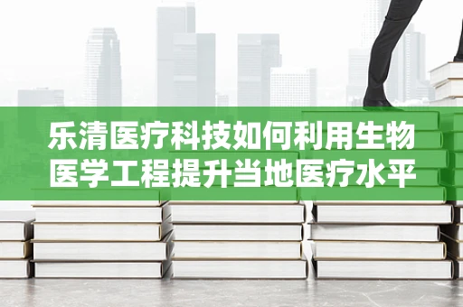 乐清医疗科技如何利用生物医学工程提升当地医疗水平？