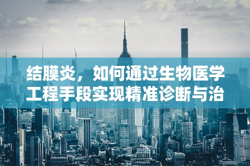 结膜炎，如何通过生物医学工程手段实现精准诊断与治疗？