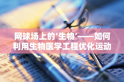 网球场上的‘生物’——如何利用生物医学工程优化运动员表现？