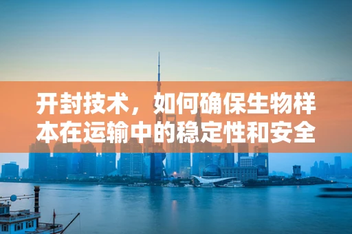 开封技术，如何确保生物样本在运输中的稳定性和安全性？