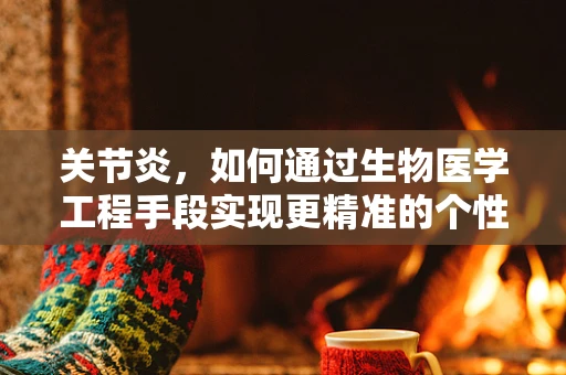 关节炎，如何通过生物医学工程手段实现更精准的个性化治疗？