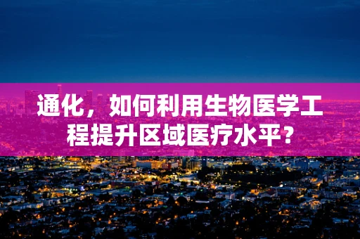 通化，如何利用生物医学工程提升区域医疗水平？