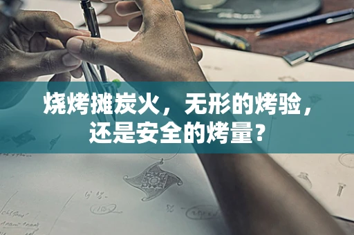 烧烤摊炭火，无形的烤验，还是安全的烤量？