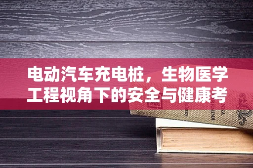 电动汽车充电桩，生物医学工程视角下的安全与健康考量