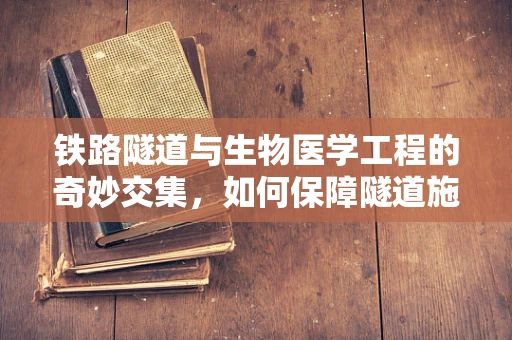 铁路隧道与生物医学工程的奇妙交集，如何保障隧道施工人员的健康？