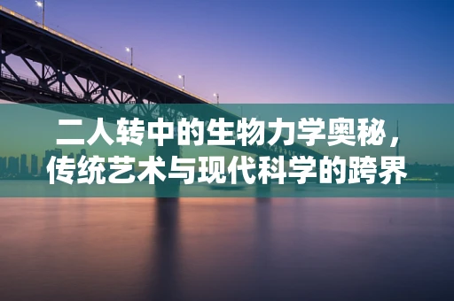 二人转中的生物力学奥秘，传统艺术与现代科学的跨界探索