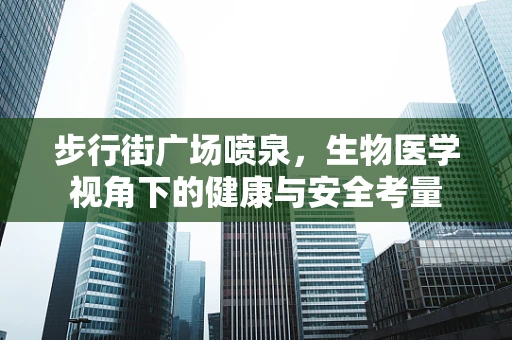 步行街广场喷泉，生物医学视角下的健康与安全考量